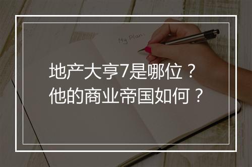 地产大亨7是哪位？他的商业帝国如何？
