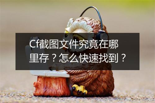 Cf截图文件究竟在哪里存？怎么快速找到？