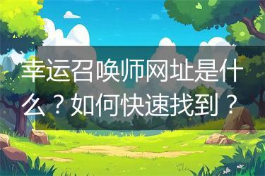 幸运召唤师网址是什么？如何快速找到？