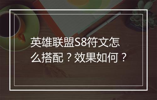 英雄联盟S8符文怎么搭配？效果如何？