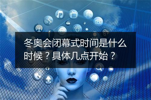 冬奥会闭幕式时间是什么时候？具体几点开始？