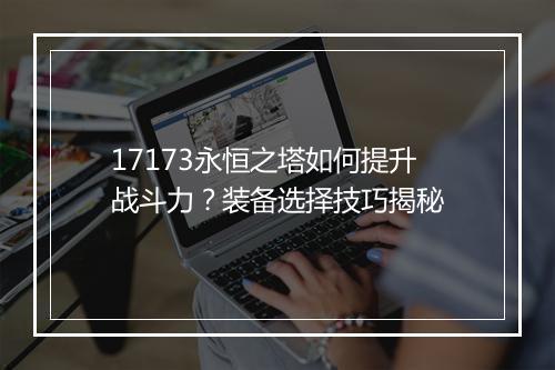 17173永恒之塔如何提升战斗力？装备选择技巧揭秘