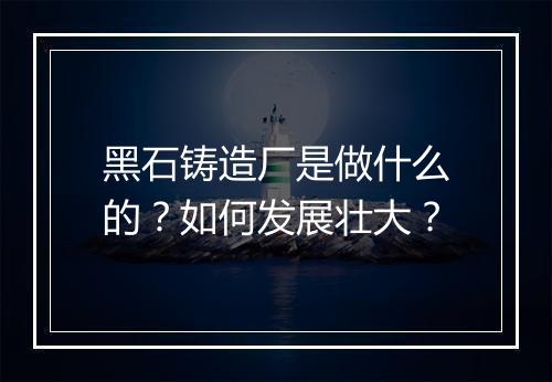 黑石铸造厂是做什么的？如何发展壮大？