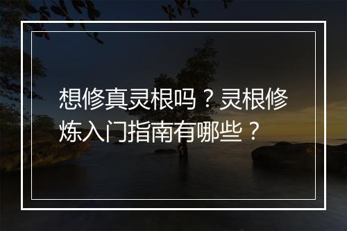 想修真灵根吗？灵根修炼入门指南有哪些？