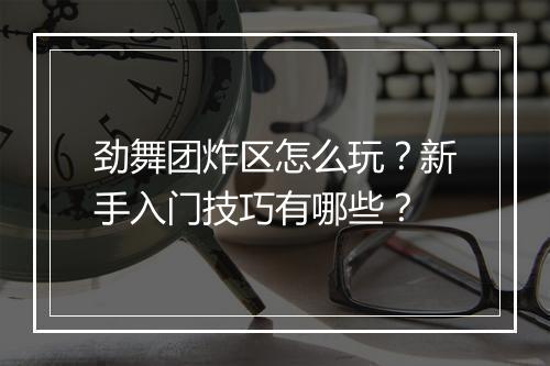 劲舞团炸区怎么玩？新手入门技巧有哪些？