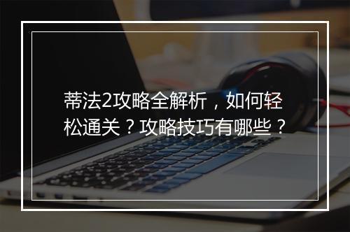 蒂法2攻略全解析，如何轻松通关？攻略技巧有哪些？