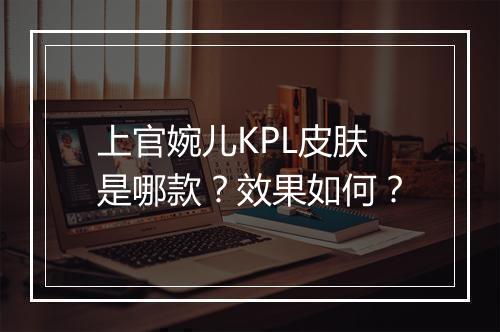 上官婉儿KPL皮肤是哪款？效果如何？