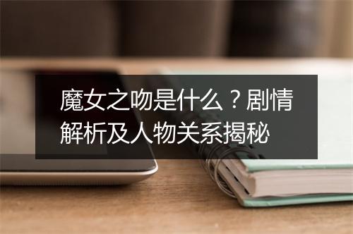 魔女之吻是什么？剧情解析及人物关系揭秘