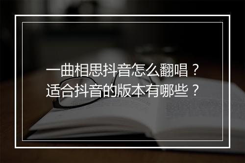 一曲相思抖音怎么翻唱？适合抖音的版本有哪些？