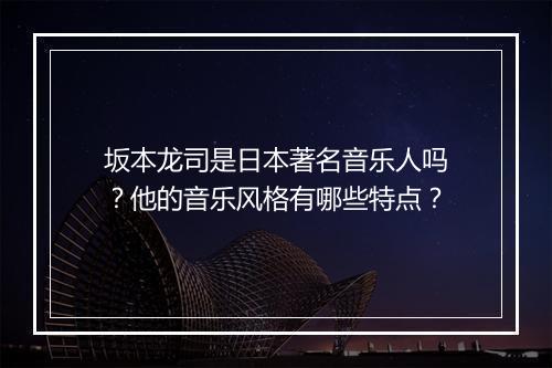 坂本龙司是日本著名音乐人吗？他的音乐风格有哪些特点？