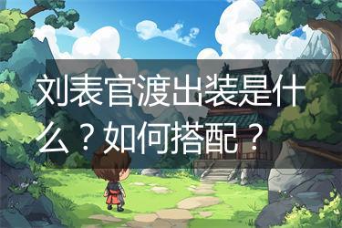刘表官渡出装是什么？如何搭配？