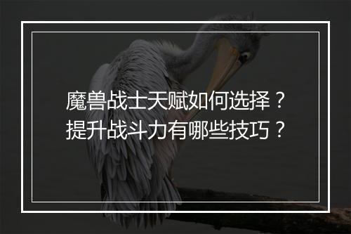 魔兽战士天赋如何选择？提升战斗力有哪些技巧？
