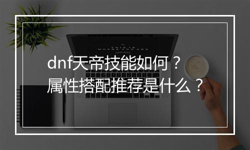 dnf天帝技能如何？属性搭配推荐是什么？