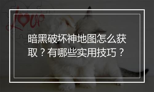 暗黑破坏神地图怎么获取？有哪些实用技巧？