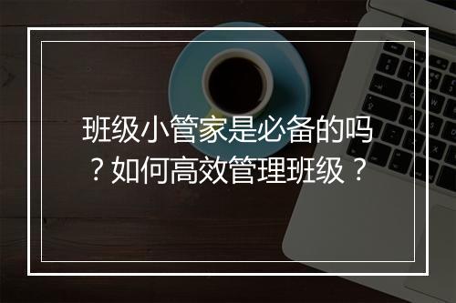 班级小管家是必备的吗？如何高效管理班级？