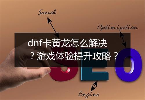 dnf卡黄龙怎么解决？游戏体验提升攻略？