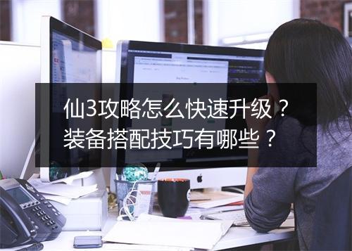仙3攻略怎么快速升级？装备搭配技巧有哪些？