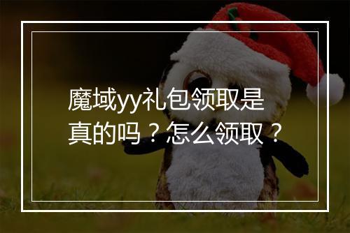 魔域yy礼包领取是真的吗？怎么领取？