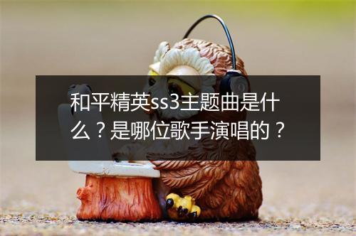 和平精英ss3主题曲是什么？是哪位歌手演唱的？