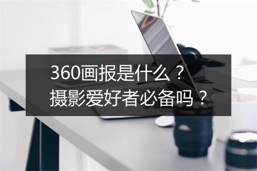 360画报是什么？摄影爱好者必备吗？