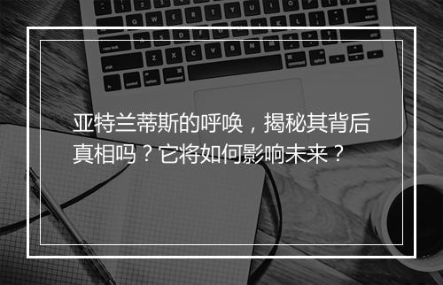亚特兰蒂斯的呼唤，揭秘其背后真相吗？它将如何影响未来？