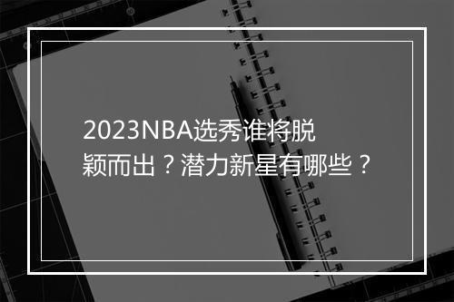 2023NBA选秀谁将脱颖而出？潜力新星有哪些？
