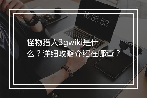 怪物猎人3gwiki是什么？详细攻略介绍在哪查？