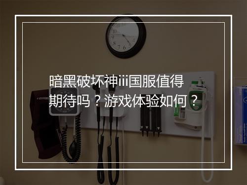 暗黑破坏神iii国服值得期待吗？游戏体验如何？