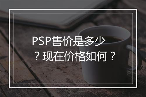 PSP售价是多少？现在价格如何？