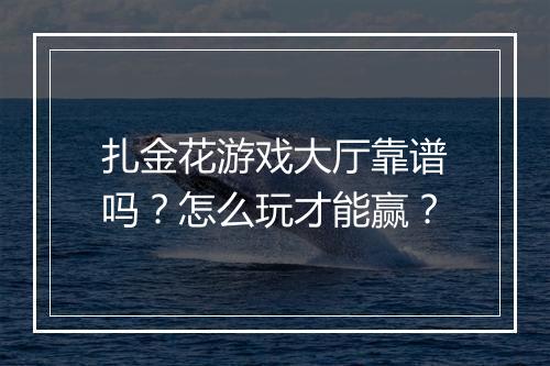 扎金花游戏大厅靠谱吗？怎么玩才能赢？