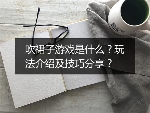 吹裙子游戏是什么？玩法介绍及技巧分享？