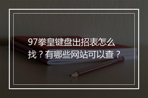 97拳皇键盘出招表怎么找？有哪些网站可以查？