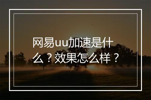 网易uu加速是什么？效果怎么样？