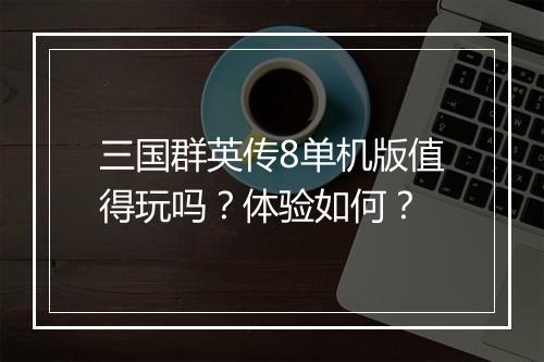 三国群英传8单机版值得玩吗？体验如何？