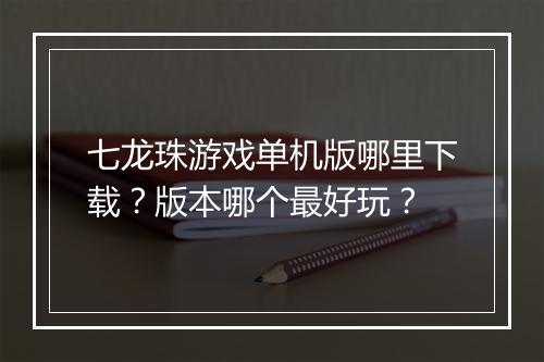七龙珠游戏单机版哪里下载？版本哪个最好玩？