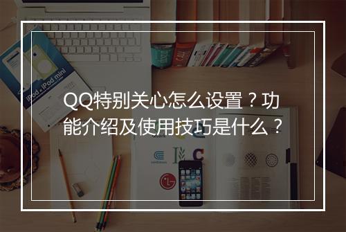 QQ特别关心怎么设置？功能介绍及使用技巧是什么？
