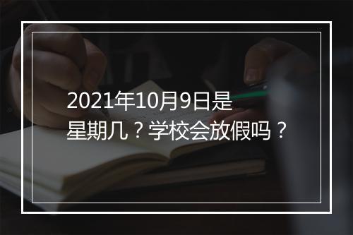 2021年10月9日是星期几？学校会放假吗？