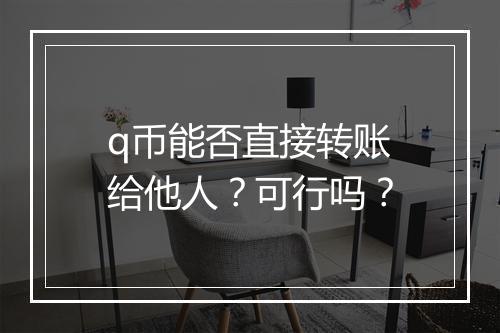 q币能否直接转账给他人？可行吗？