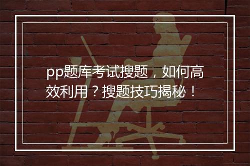pp题库考试搜题，如何高效利用？搜题技巧揭秘！