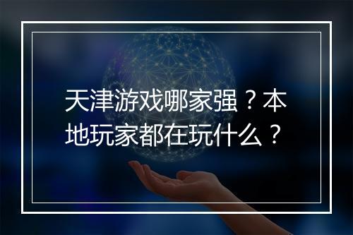 天津游戏哪家强？本地玩家都在玩什么？