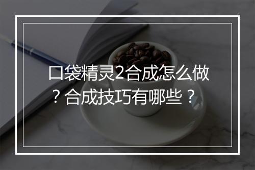 口袋精灵2合成怎么做？合成技巧有哪些？