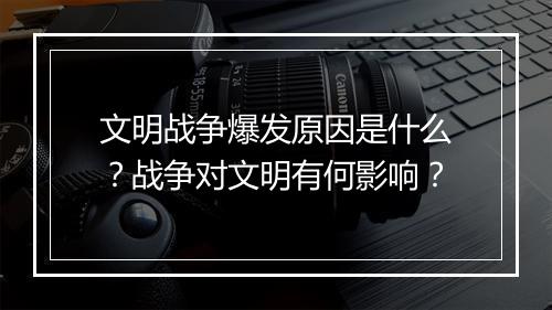文明战争爆发原因是什么？战争对文明有何影响？