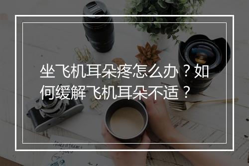 坐飞机耳朵疼怎么办？如何缓解飞机耳朵不适？