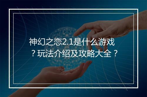 神幻之恋2.1是什么游戏？玩法介绍及攻略大全？