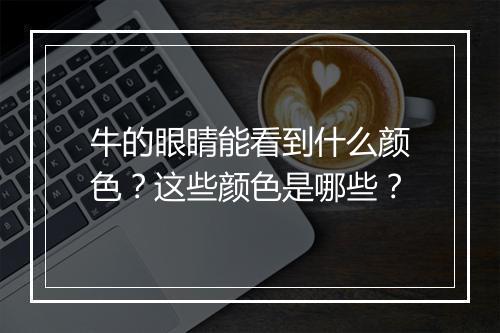 牛的眼睛能看到什么颜色？这些颜色是哪些？