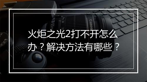 火炬之光2打不开怎么办？解决方法有哪些？