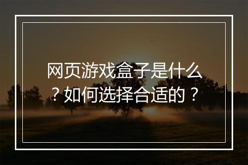 网页游戏盒子是什么？如何选择合适的？