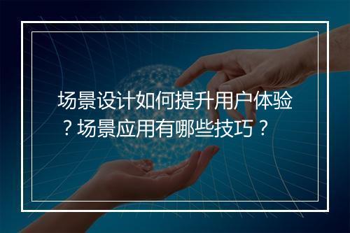 场景设计如何提升用户体验？场景应用有哪些技巧？