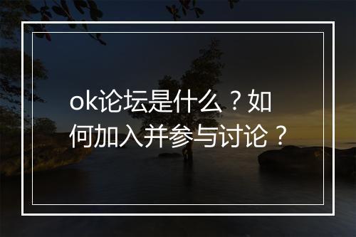 ok论坛是什么？如何加入并参与讨论？