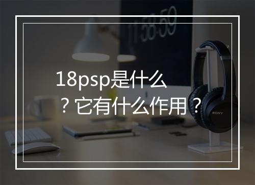 18psp是什么？它有什么作用？